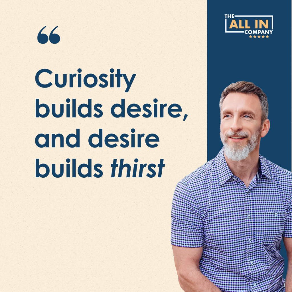 Quote from Mike Michalowicz: "Curiosity builds desire, and desire builds thirst."