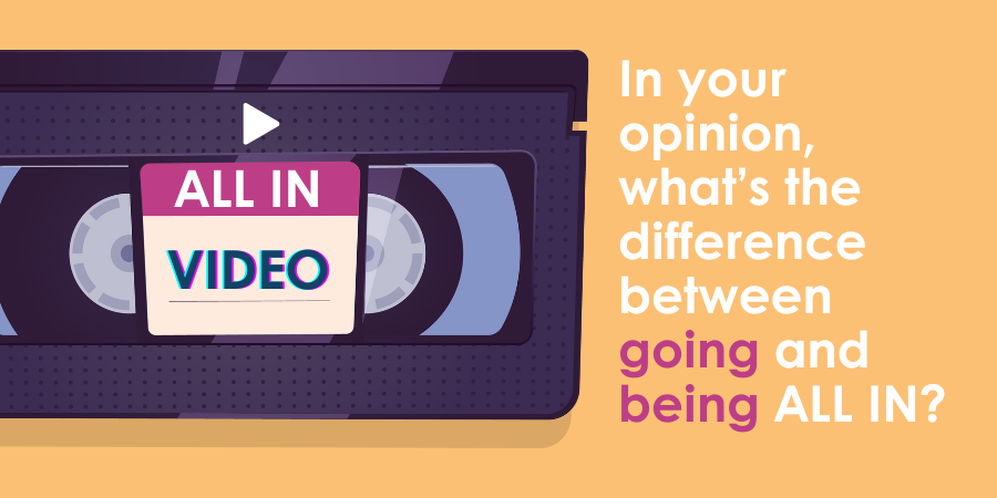 Illustration of a VHS tape labeled "ALL IN VIDEO" with the text, "In your opinion, what's the difference between going and being ALL IN?" on an orange background.